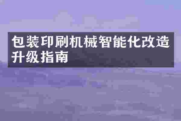 包装印刷机械智能化改造升级指南