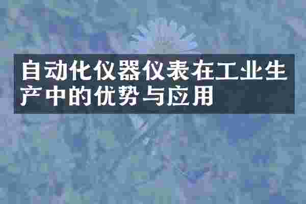 自动化仪器仪表在工业生产中的优势与应用