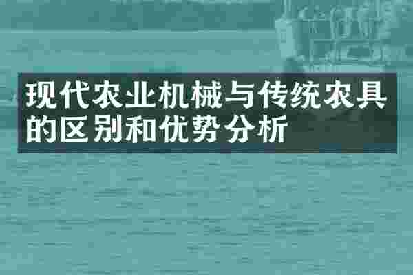 现代农业机械与传统农具的区别和优势分析