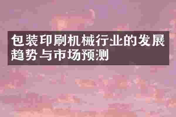 包装印刷机械行业的发展趋势与市场预测