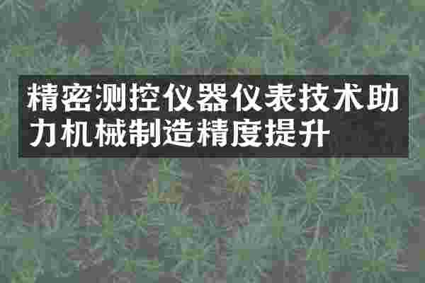精密测控仪器仪表技术助力机械制造精度提升
