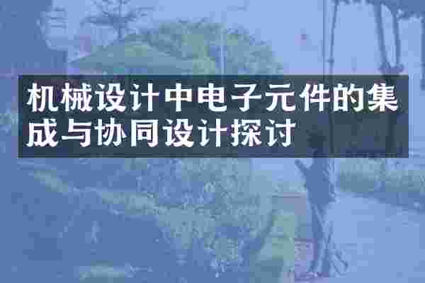 机械设计中电子元件的集成与协同设计探讨