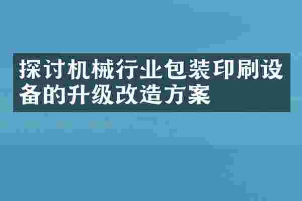 探讨机械行业包装印刷设备的升级改造方案