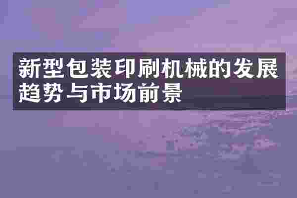 新型包装印刷机械的发展趋势与市场前景