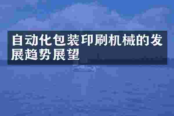 自动化包装印刷机械的发展趋势展望