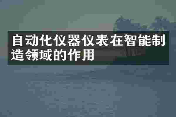 自动化仪器仪表在智能制造领域的作用