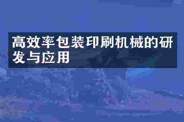 高效率包装印刷机械的研发与应用