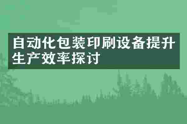 自动化包装印刷设备提升生产效率探讨