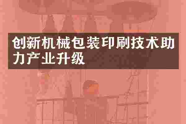 创新机械包装印刷技术助力产业升级