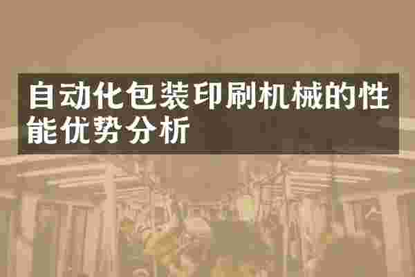自动化包装印刷机械的性能优势分析