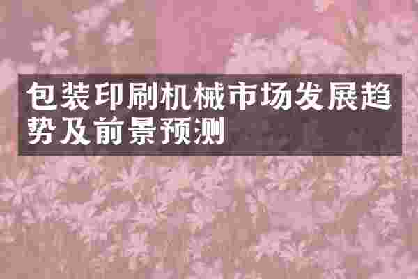 包装印刷机械市场发展趋势及前景预测