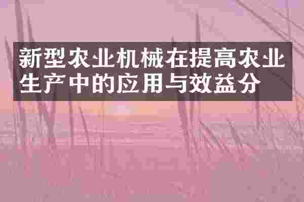 新型农业机械在提高农业生产中的应用与效益分析