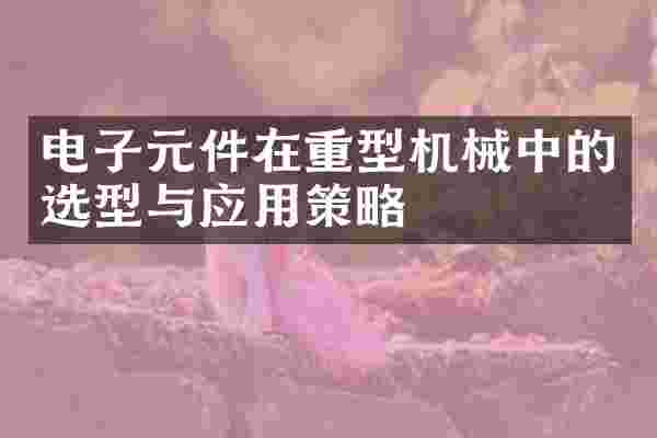 电子元件在重型机械中的选型与应用策略