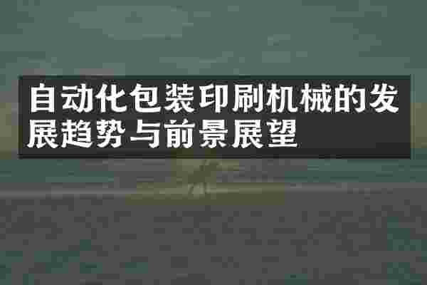 自动化包装印刷机械的发展趋势与前景展望