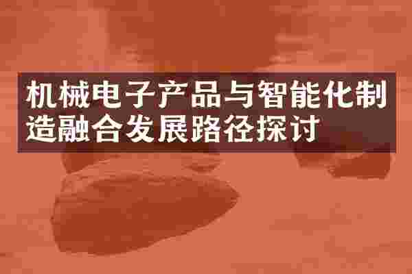 机械电子产品与智能化制造融合发展路径探讨