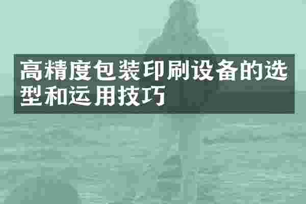 高精度包装印刷设备的选型和运用技巧
