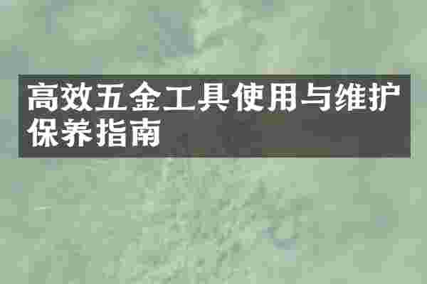 高效五金工具使用与维护保养指南