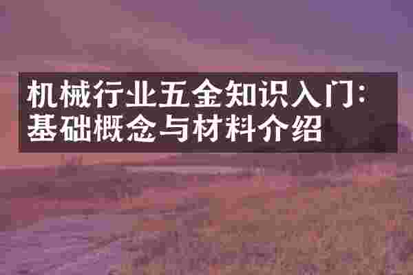 机械行业五金知识入门：基础概念与材料介绍