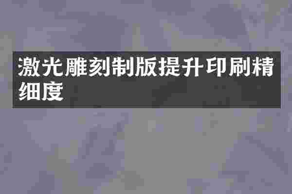 激光雕刻制版提升印刷精细度