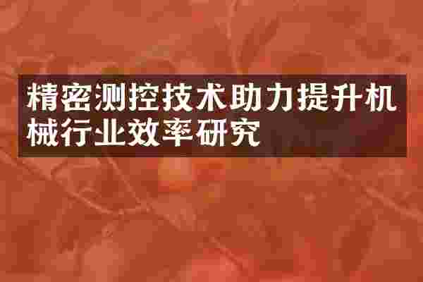 精密测控技术助力提升机械行业效率研究