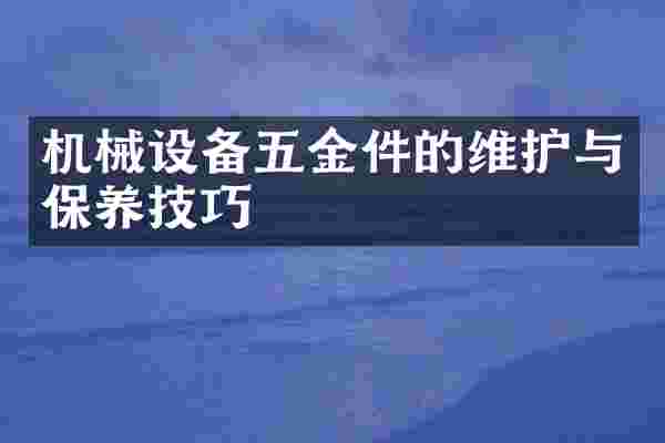 机械设备五金件的维护与保养技巧