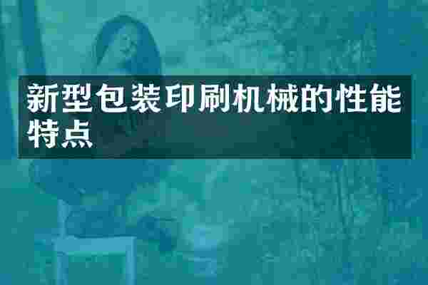 新型包装印刷机械的性能特点