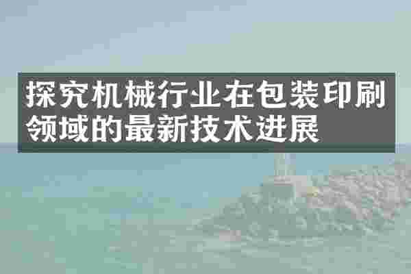 探究机械行业在包装印刷领域的最新技术进展