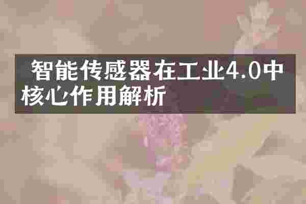  智能传感器在工业4.0中的核心作用解析