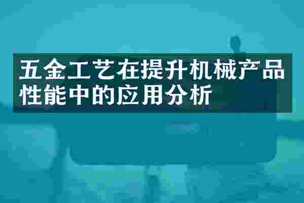 五金工艺在提升机械产品性能中的应用分析