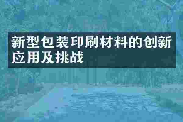 新型包装印刷材料的创新应用及挑战