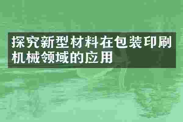 探究新型材料在包装印刷机械领域的应用