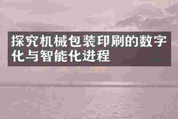 探究机械包装印刷的数字化与智能化进程