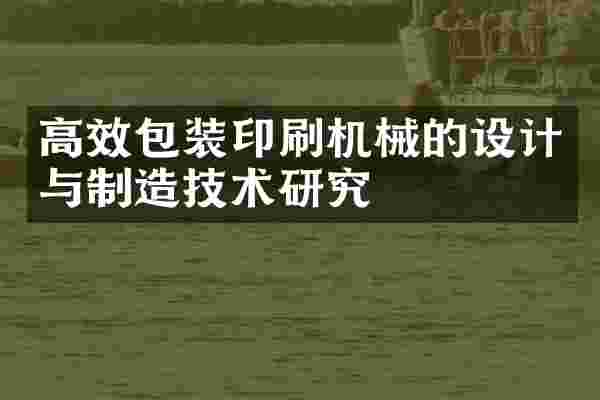 高效包装印刷机械的设计与制造技术研究