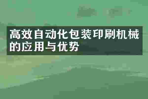 高效自动化包装印刷机械的应用与优势