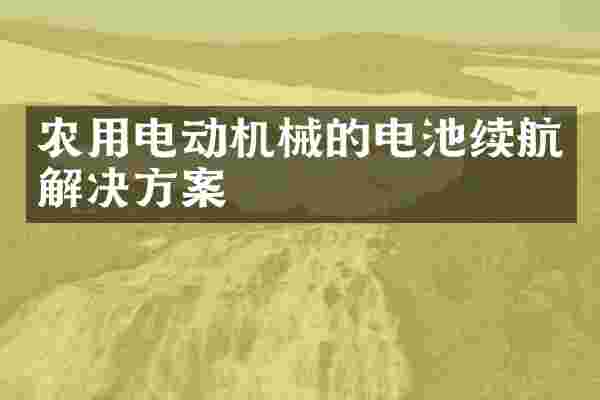 农用电动机械的电池续航解决方案