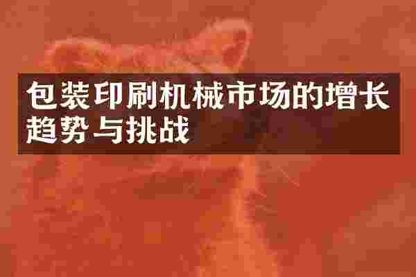 包装印刷机械市场的增长趋势与挑战