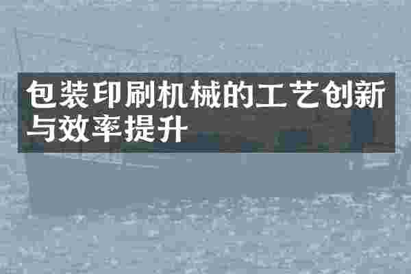包装印刷机械的工艺创新与效率提升