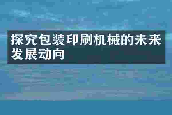 探究包装印刷机械的未来发展动向