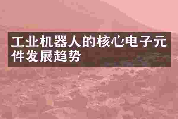 工业机器人的核心电子元件发展趋势