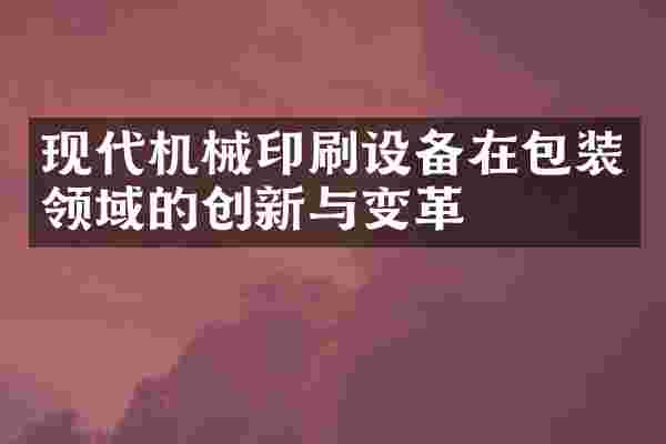 现代机械印刷设备在包装领域的创新与变革