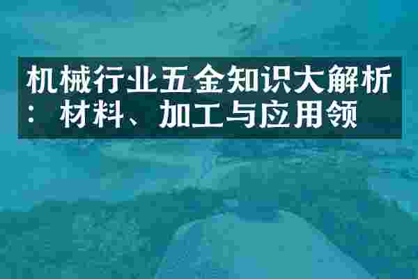 机械行业五金知识大解析：材料、加工与应用领域